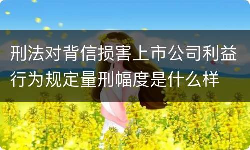 刑法对背信损害上市公司利益行为规定量刑幅度是什么样