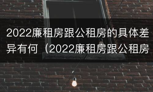 2022廉租房跟公租房的具体差异有何（2022廉租房跟公租房的具体差异有何影响）