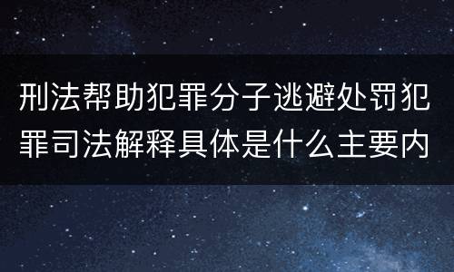 刑法帮助犯罪分子逃避处罚犯罪司法解释具体是什么主要内容