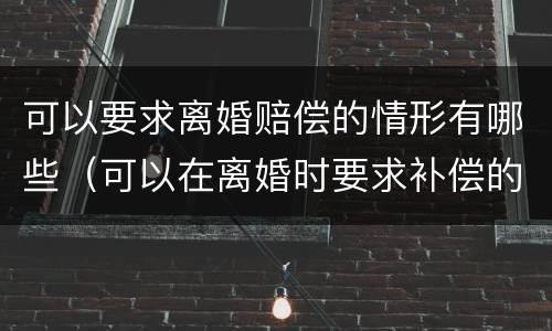 可以要求离婚赔偿的情形有哪些（可以在离婚时要求补偿的情形）