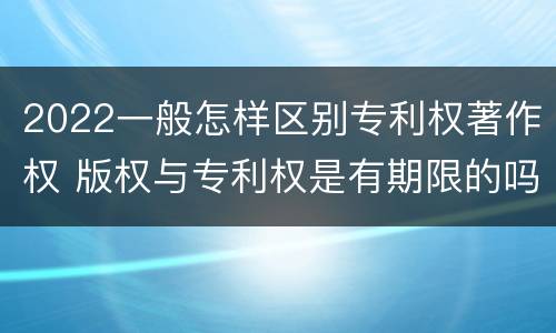 2022一般怎样区别专利权著作权 版权与专利权是有期限的吗
