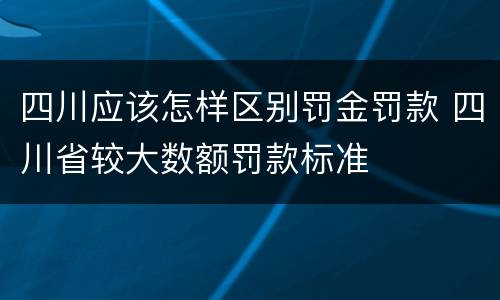 四川应该怎样区别罚金罚款 四川省较大数额罚款标准