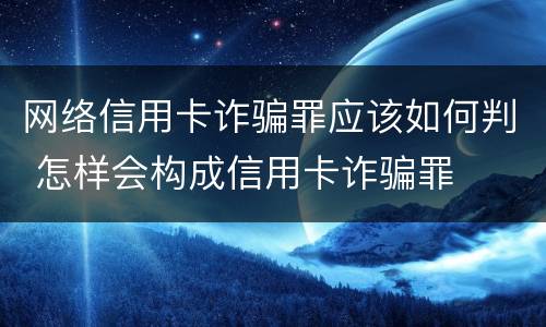 网络信用卡诈骗罪应该如何判 怎样会构成信用卡诈骗罪