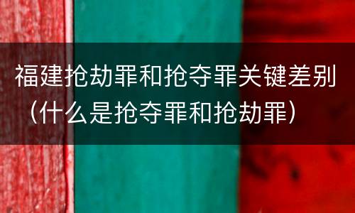 福建抢劫罪和抢夺罪关键差别（什么是抢夺罪和抢劫罪）