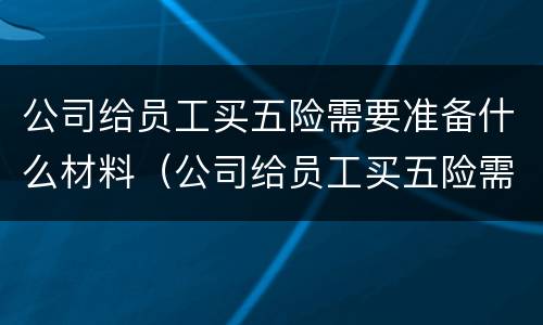 公司给员工买五险需要准备什么材料（公司给员工买五险需要哪些材料）