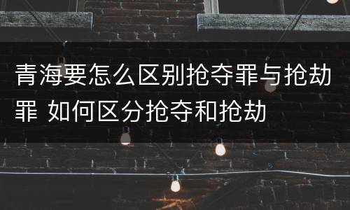 青海要怎么区别抢夺罪与抢劫罪 如何区分抢夺和抢劫