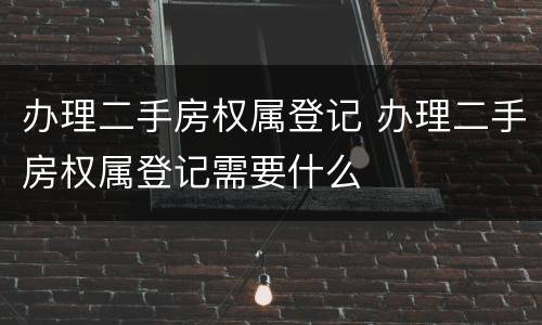 办理二手房权属登记 办理二手房权属登记需要什么