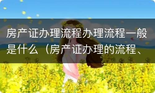 房产证办理流程办理流程一般是什么（房产证办理的流程、费用和需要准备的材料）