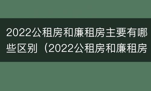 2022公租房和廉租房主要有哪些区别（2022公租房和廉租房主要有哪些区别图片）