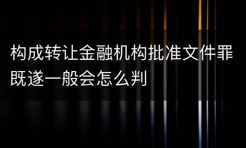 构成转让金融机构批准文件罪既遂一般会怎么判