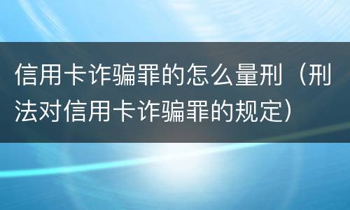 信用卡诈骗罪的怎么量刑（刑法对信用卡诈骗罪的规定）