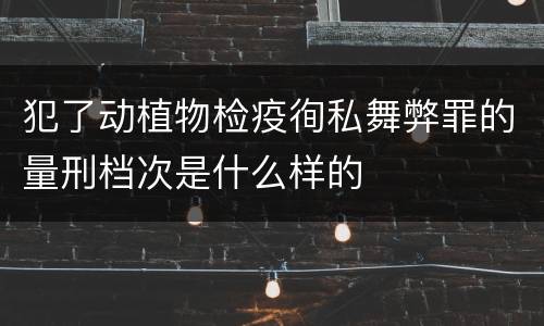 犯了动植物检疫徇私舞弊罪的量刑档次是什么样的