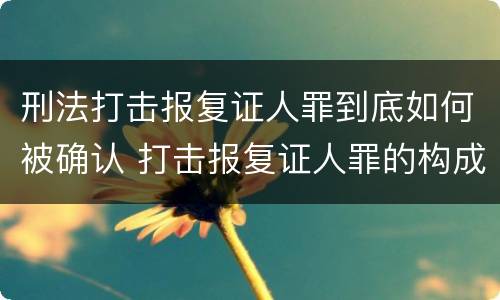 刑法打击报复证人罪到底如何被确认 打击报复证人罪的构成要件