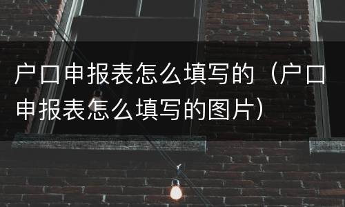户口申报表怎么填写的（户口申报表怎么填写的图片）