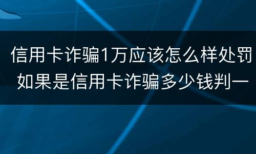 信用卡诈骗1万应该怎么样处罚 如果是信用卡诈骗多少钱判一年