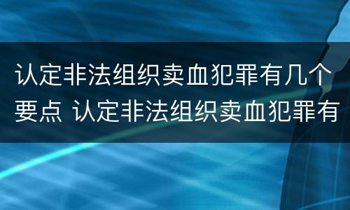 认定非法组织卖血犯罪有几个要点 认定非法组织卖血犯罪有几个要点是什么