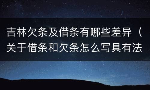 吉林欠条及借条有哪些差异（关于借条和欠条怎么写具有法律效应）
