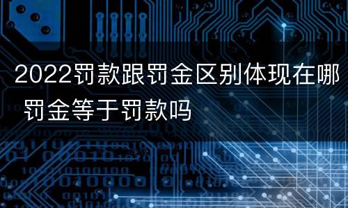 2022罚款跟罚金区别体现在哪 罚金等于罚款吗