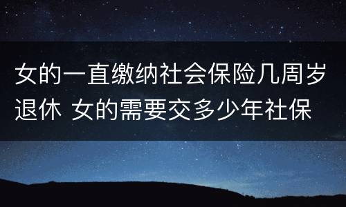 女的一直缴纳社会保险几周岁退休 女的需要交多少年社保