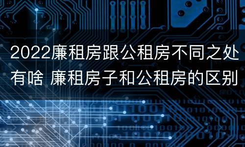 2022廉租房跟公租房不同之处有啥 廉租房子和公租房的区别