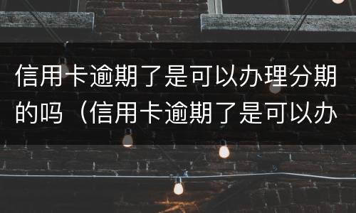 信用卡逾期了是可以办理分期的吗（信用卡逾期了是可以办理分期的吗怎么办）