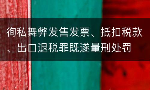 徇私舞弊发售发票、抵扣税款、出口退税罪既遂量刑处罚