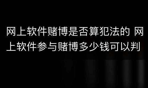 网上软件赌博是否算犯法的 网上软件参与赌博多少钱可以判刑