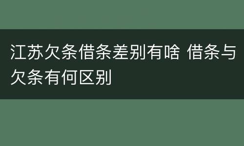 江苏欠条借条差别有啥 借条与欠条有何区别