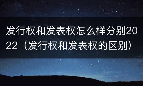 发行权和发表权怎么样分别2022（发行权和发表权的区别）
