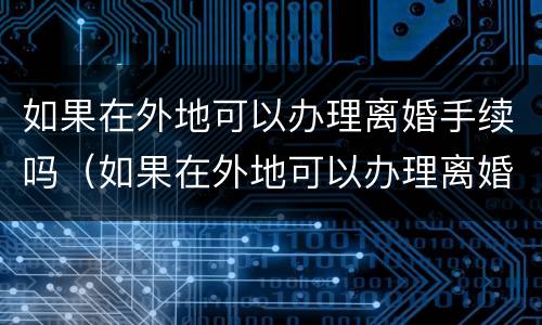 如果在外地可以办理离婚手续吗（如果在外地可以办理离婚手续吗怎么办）