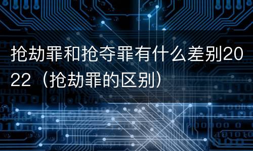 抢劫罪和抢夺罪有什么差别2022（抢劫罪的区别）