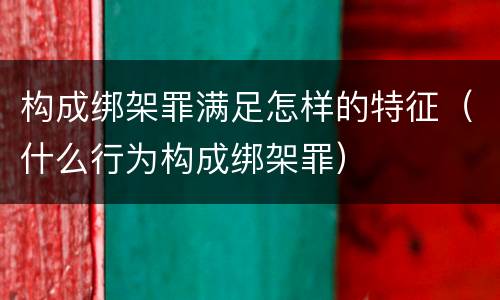 构成绑架罪满足怎样的特征（什么行为构成绑架罪）