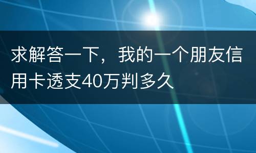 求解答一下，我的一个朋友信用卡透支40万判多久