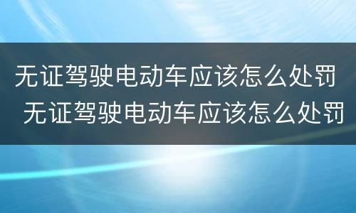 无证驾驶电动车应该怎么处罚 无证驾驶电动车应该怎么处罚呢