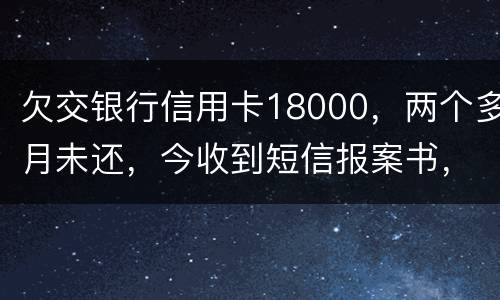欠交银行信用卡18000，两个多月未还，今收到短信报案书，这是真的吗