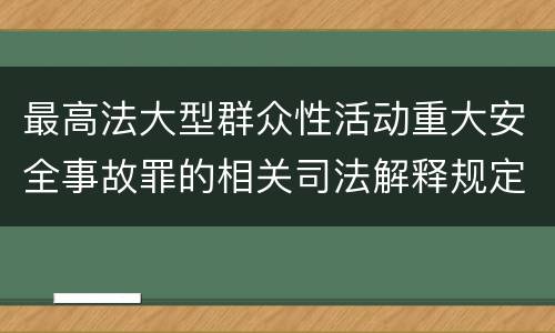 最高法大型群众性活动重大安全事故罪的相关司法解释规定包括哪些内容