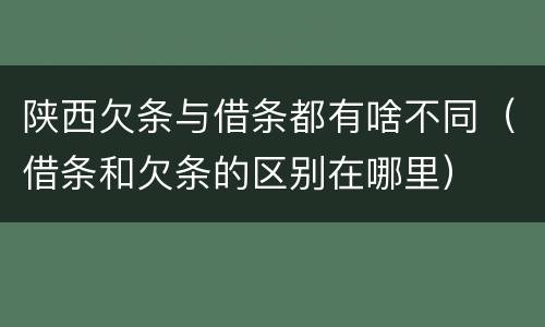 陕西欠条与借条都有啥不同（借条和欠条的区别在哪里）