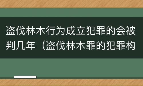 盗伐林木行为成立犯罪的会被判几年（盗伐林木罪的犯罪构成）