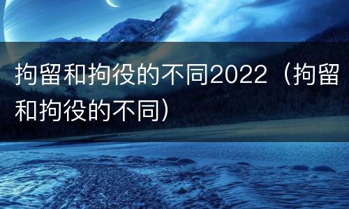 拘留和拘役的不同2022（拘留和拘役的不同）