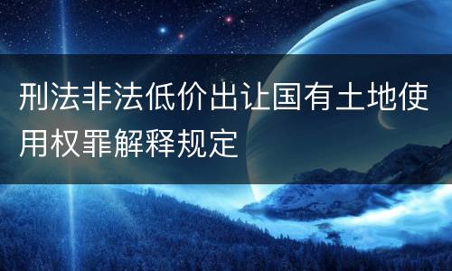 刑法非法低价出让国有土地使用权罪解释规定