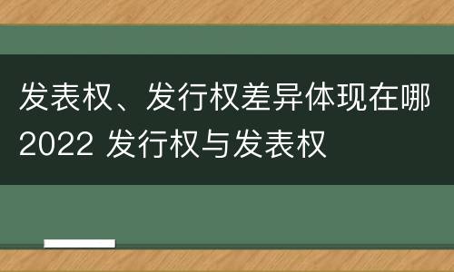 发表权、发行权差异体现在哪2022 发行权与发表权