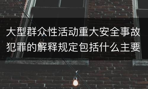 大型群众性活动重大安全事故犯罪的解释规定包括什么主要内容
