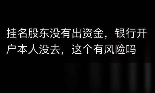挂名股东没有出资金，银行开户本人没去，这个有风险吗