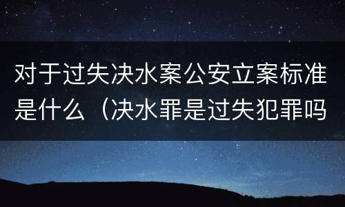 对于过失决水案公安立案标准是什么（决水罪是过失犯罪吗）