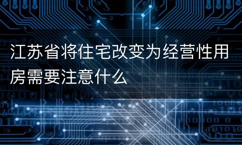 江苏省将住宅改变为经营性用房需要注意什么