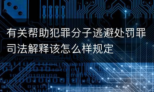 有关帮助犯罪分子逃避处罚罪司法解释该怎么样规定