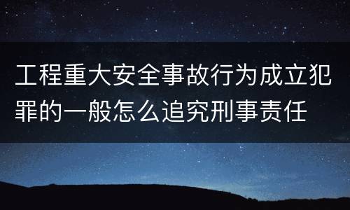 工程重大安全事故行为成立犯罪的一般怎么追究刑事责任