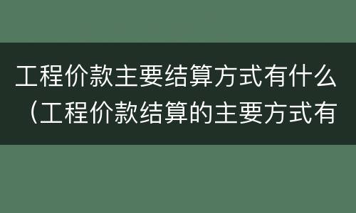 工程价款主要结算方式有什么（工程价款结算的主要方式有哪些）