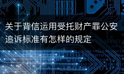 关于背信运用受托财产罪公安追诉标准有怎样的规定