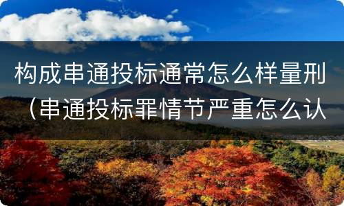 构成串通投标通常怎么样量刑（串通投标罪情节严重怎么认定）